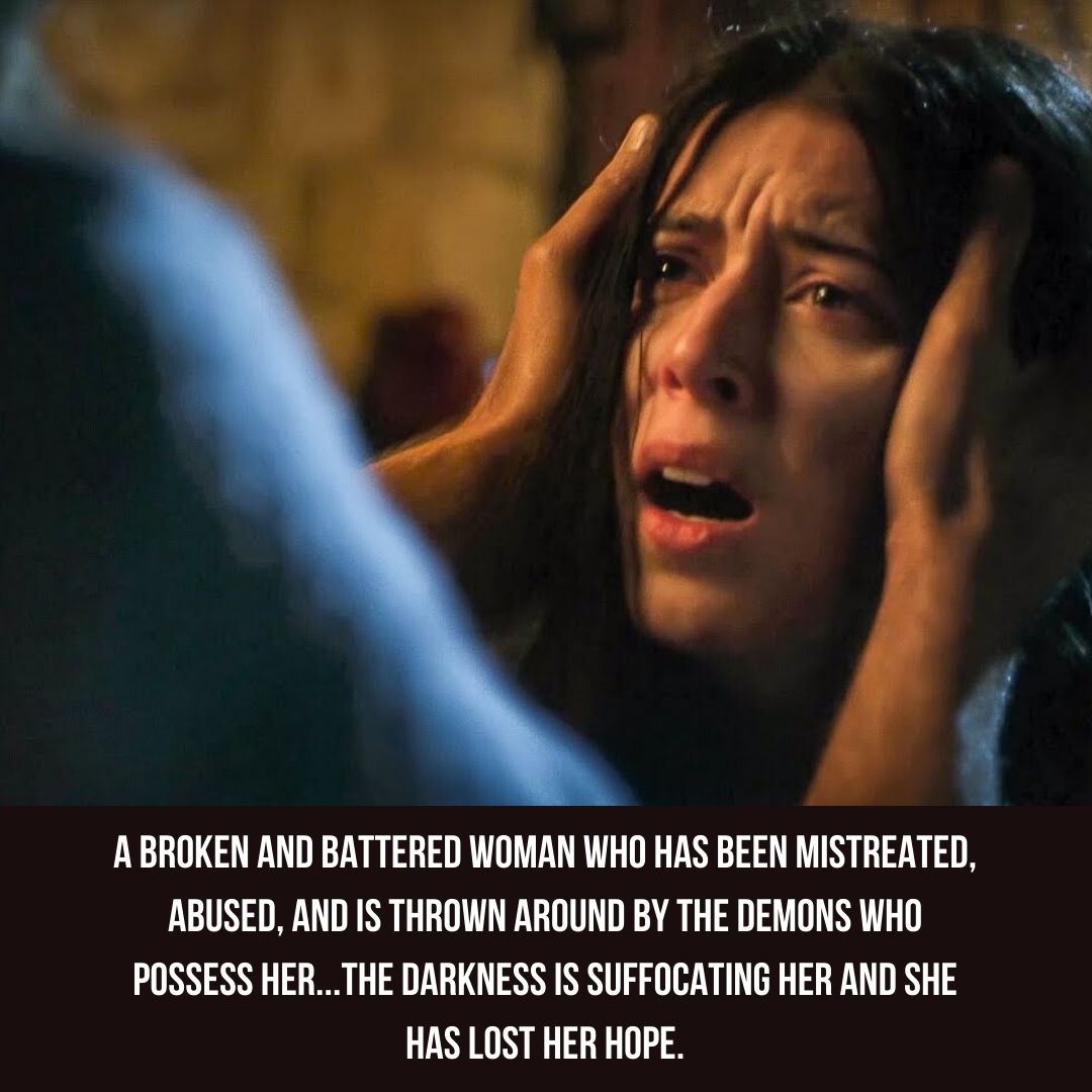 A broken and battered woman who has been mistreated, abused, and is thrown around by the demons who possess her...the darkness is suffocating her and she has lost her hope.