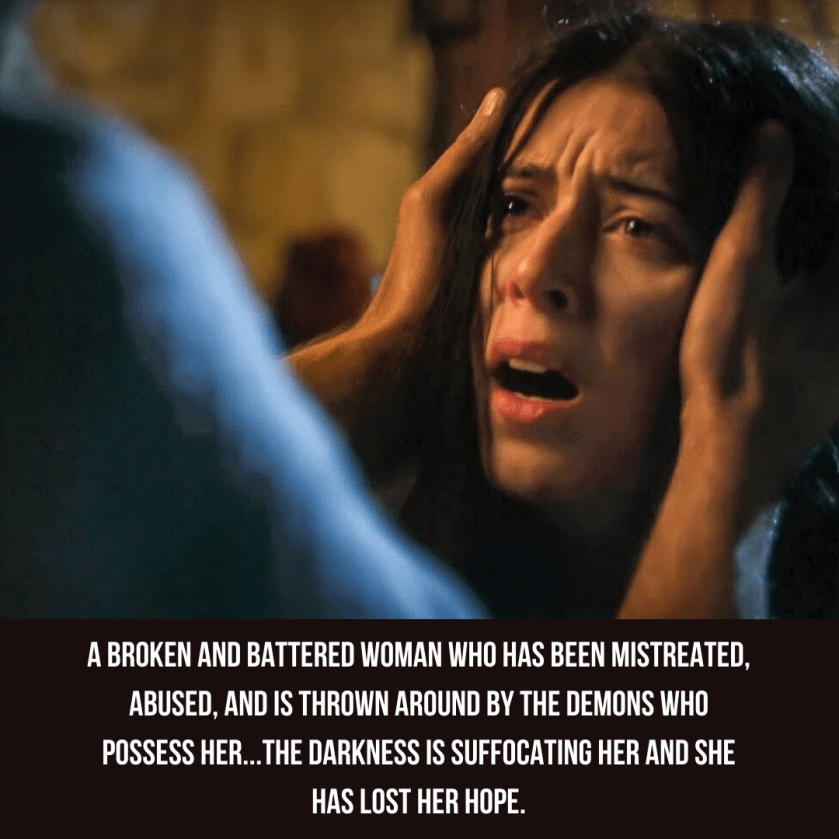 A broken and battered woman who has been mistreated, abused, and is thrown around by the demons who possess her...the darkness is suffocating her and she has lost her hope.