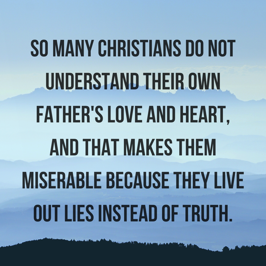 So many Christians do not understand their own Father's love and heart, and that makes them miserable because they live out lies instead of truth.